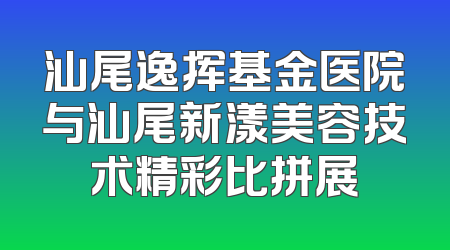 汕尾逸挥基金医院与汕尾新漾美容技术精彩比拼展