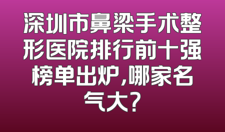 深圳市鼻梁手术整形医院排行前十强榜单出炉，哪家名气大？