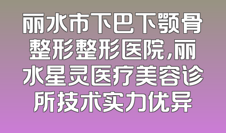 丽水市下巴下颚骨整形整形医院，丽水星灵医疗美容诊所技术实力优异