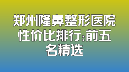 郑州隆鼻整形医院性价比排行：前五名精选