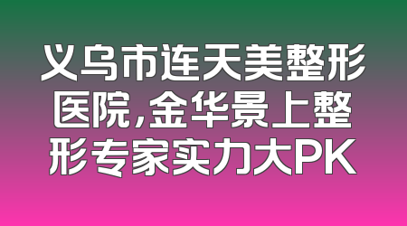 义乌市连天美整形医院，金华景上整形专家实力大PK