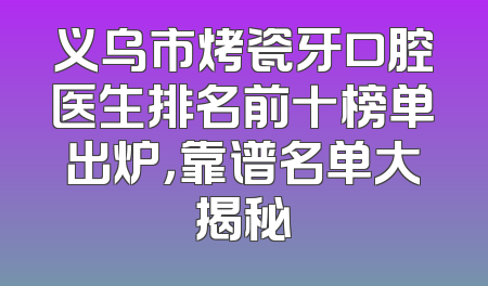 义乌市烤瓷牙口腔医生排名前十榜单出炉，靠谱名单大揭秘