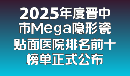 2025年度晋中市Mega隐形瓷贴面医院排名前十榜单正式公布