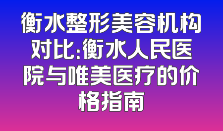 衡水整形美容机构对比：衡水人民医院与唯美医疗的价格指南