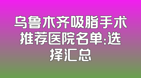 乌鲁木齐吸脂手术推荐医院名单：选择汇总