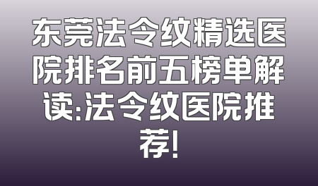 东莞法令纹精选医院排名前五榜单解读：法令纹医院推荐！