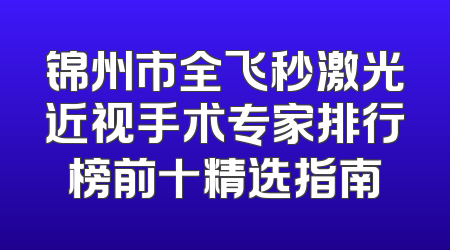 锦州市全飞秒激光近视手术专家排行榜前十精选指南