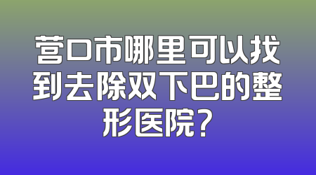 营口市哪里可以找到去除双下巴的整形医院？