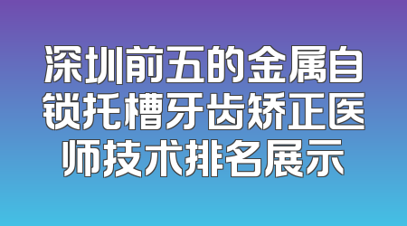 深圳前五的金属自锁托槽牙齿矫正医师技术排名展示