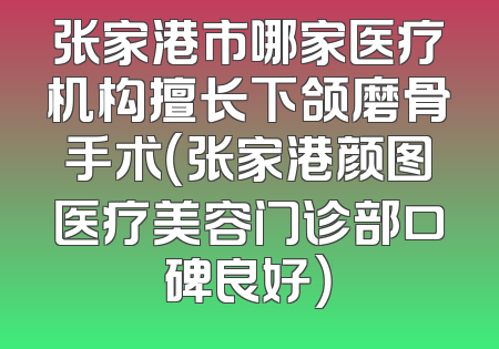 张家港市哪家医疗机构擅长下颌磨骨手术（张家港颜图医疗美容门诊部口碑良好）