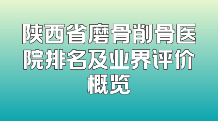 陕西省磨骨削骨医院排名及业界评价概览