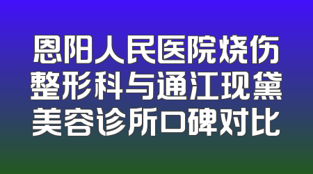 恩阳人民医院烧伤整形科与通江现黛美容诊所口碑对比