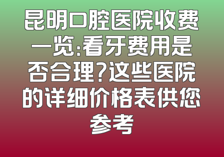 昆明口腔医院收费一览：看牙费用是否合理？这些医院的详细价格表供您参考