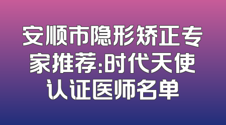 安顺市隐形矫正专家推荐：时代天使认证医师名单