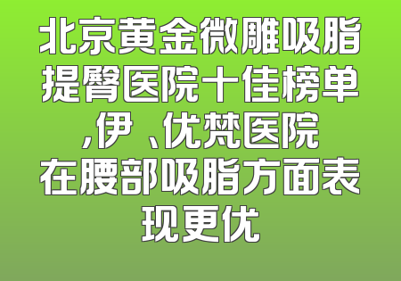 北京黄金微雕吸脂提臀医院十佳榜单，伊渼、优梵医院在腰部吸脂方面表现更优