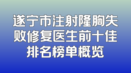 遂宁市注射隆胸失败修复医生前十佳排名榜单概览