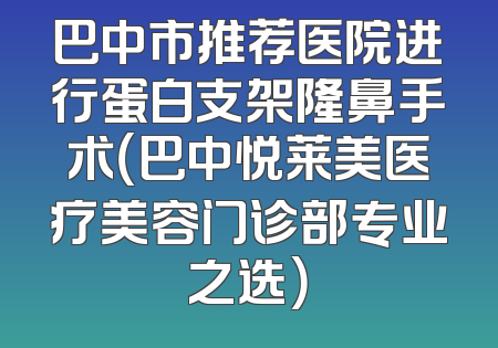 巴中市推荐医院进行蛋白支架隆鼻手术（巴中悦莱美医疗美容门诊部专业之选）