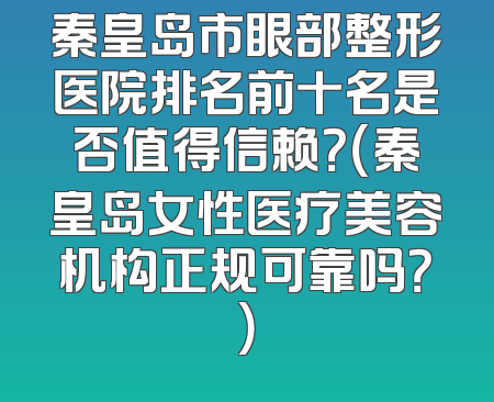 秦皇岛市眼部整形医院排名前十名是否值得信赖？（秦皇岛女性医疗美容机构正规可靠吗？）