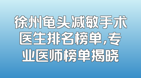 徐州龟头减敏手术医生排名榜单，专业医师榜单揭晓
