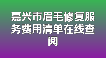 嘉兴市眉毛修复服务费用清单在线查阅