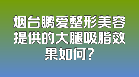 烟台鹏爱整形美容提供的大腿吸脂效果如何？