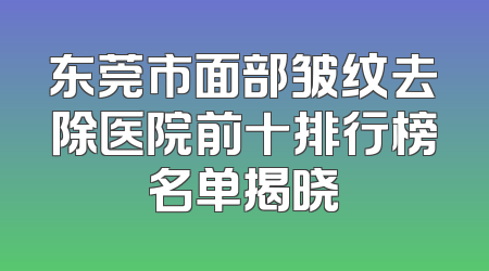 东莞市面部皱纹去除医院前十排行榜名单揭晓