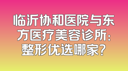 临沂协和医院与东方医疗美容诊所：整形优选哪家？