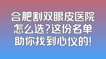 合肥割双眼皮医院怎么选？这份名单助你找到心仪的！