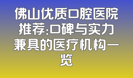 佛山优质口腔医院推荐：口碑与实力兼具的医疗机构一览