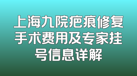 上海九院疤痕修复手术费用及专家挂号信息详解