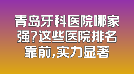 青岛牙科医院哪家强？这些医院排名靠前，实力显著