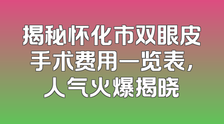 揭秘怀化市双眼皮手术费用一览表，人气火爆揭晓