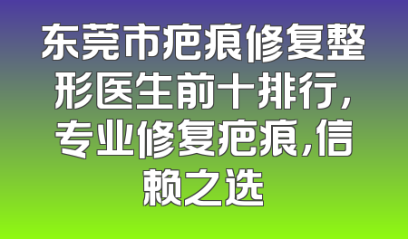 东莞市疤痕修复整形医生前十排行，专业修复疤痕，信赖之选