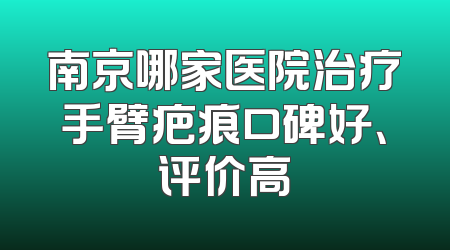 南京哪家医院治疗手臂疤痕口碑好、评价高