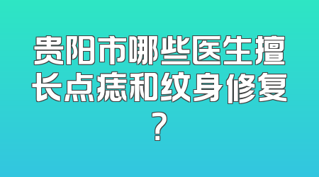 贵阳市哪些医生擅长点痣和纹身修复？