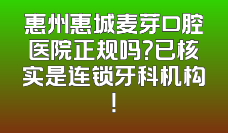 惠州惠城麦芽口腔医院正规吗？已核实是连锁牙科机构！