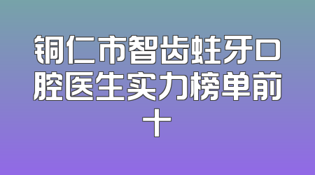 铜仁市智齿蛀牙口腔医生实力榜单前十