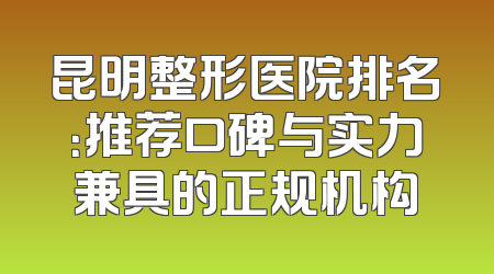 昆明整形医院排名：推荐口碑与实力兼具的正规机构