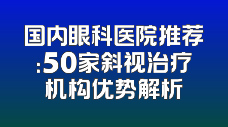 国内眼科医院推荐：50家斜视治疗机构优势解析