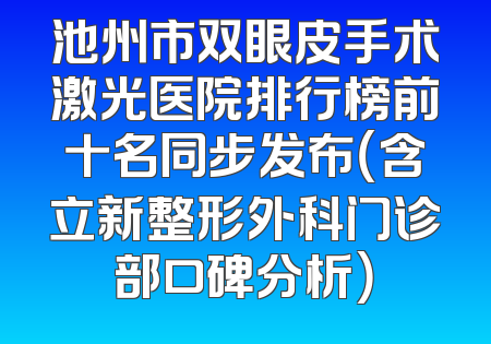 池州市双眼皮手术激光医院排行榜前十名同步发布（含立新整形外科门诊部口碑分析）