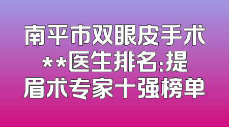南平市双眼皮手术**医生排名：提眉术专家十强榜单