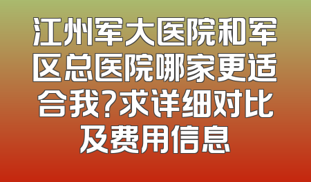 江州军大医院和军区总医院哪家更适合我？求详细对比及费用信息