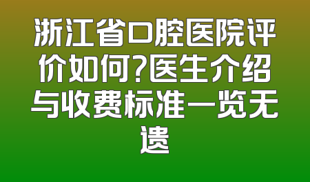 浙江省口腔医院评价如何？医生介绍与收费标准一览无遗