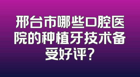 邢台市哪些口腔医院的种植牙技术备受好评？