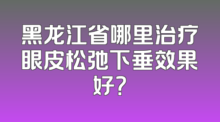 黑龙江省哪里治疗眼皮松弛下垂效果好？