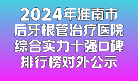 2024年淮南市后牙根管治疗医院综合实力十强口碑排行榜对外公示