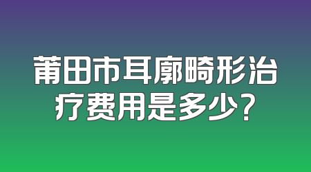 莆田市耳廓畸形治疗费用是多少？