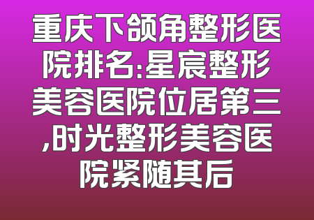 重庆下颌角整形医院排名：星宸整形美容医院位居第三，时光整形美容医院紧随其后