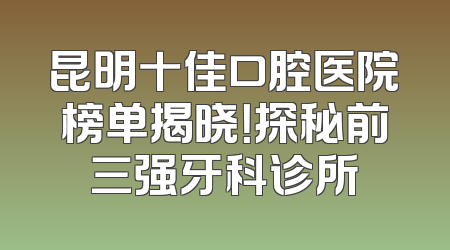 昆明十佳口腔医院榜单揭晓！探秘前三强牙科诊所
