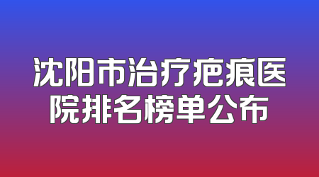沈阳市治疗疤痕医院排名榜单公布
